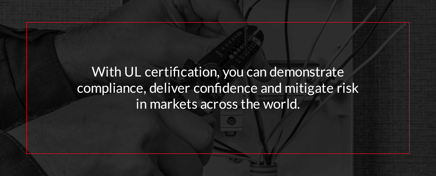 with UL certification, you can demonstrate compliance, deliver confidence and mitigate risk in markets across the world