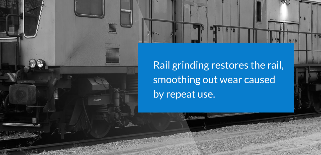 rail grinding restores the rail, smoothing out wear caused by repeat use.